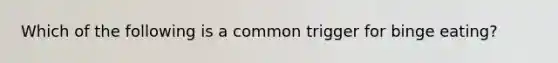 Which of the following is a common trigger for binge eating?