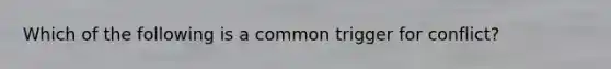 Which of the following is a common trigger for conflict?