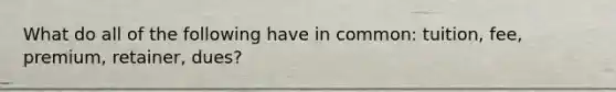 What do all of the following have in common: tuition, fee, premium, retainer, dues?