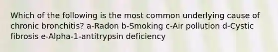 Which of the following is the most common underlying cause of chronic bronchitis? a-Radon b-Smoking c-Air pollution d-Cystic fibrosis e-Alpha-1-antitrypsin deficiency