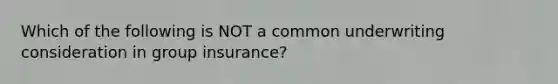 Which of the following is NOT a common underwriting consideration in group insurance?