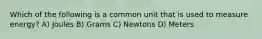 Which of the following is a common unit that is used to measure energy? A) Joules B) Grams C) Newtons D) Meters