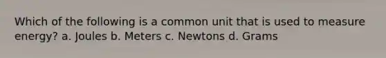 Which of the following is a common unit that is used to measure energy? a. Joules b. Meters c. Newtons d. Grams