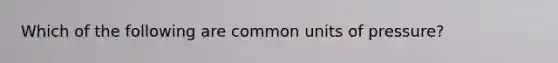 Which of the following are common units of pressure?