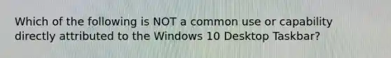 Which of the following is NOT a common use or capability directly attributed to the Windows 10 Desktop Taskbar?