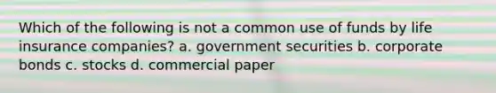 Which of the following is not a common use of funds by life insurance companies? a. government securities b. corporate bonds c. stocks d. commercial paper
