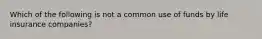 Which of the following is not a common use of funds by life insurance companies?