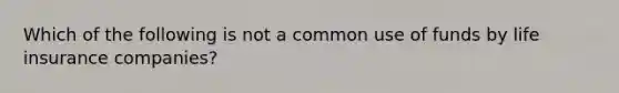 Which of the following is not a common use of funds by life insurance companies?