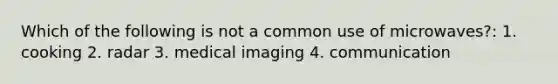 Which of the following is not a common use of microwaves?: 1. cooking 2. radar 3. medical imaging 4. communication