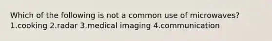 Which of the following is not a common use of microwaves? 1.cooking 2.radar 3.medical imaging 4.communication