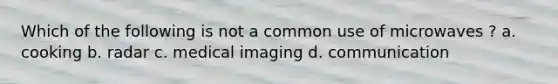 Which of the following is not a common use of microwaves ? a. cooking b. radar c. medical imaging d. communication