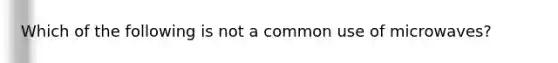 Which of the following is not a common use of microwaves?