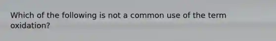 Which of the following is not a common use of the term oxidation?