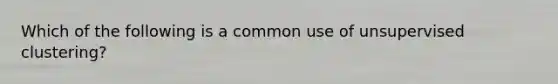 Which of the following is a common use of unsupervised clustering?