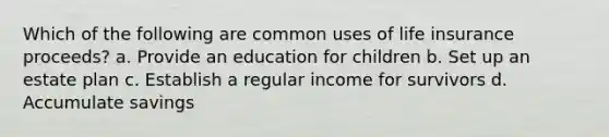 Which of the following are common uses of life insurance proceeds? a. Provide an education for children b. Set up an estate plan c. Establish a regular income for survivors d. Accumulate savings