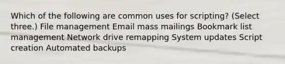 Which of the following are common uses for scripting? (Select three.) File management Email mass mailings Bookmark list management Network drive remapping System updates Script creation Automated backups