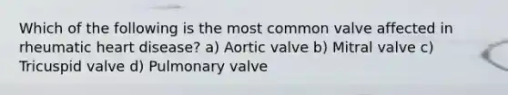 Which of the following is the most common valve affected in rheumatic heart disease? a) Aortic valve b) Mitral valve c) Tricuspid valve d) Pulmonary valve