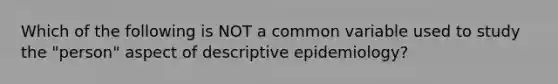 Which of the following is NOT a common variable used to study the "person" aspect of descriptive epidemiology?