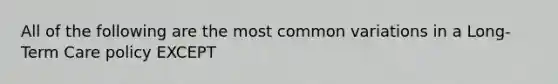 All of the following are the most common variations in a Long-Term Care policy EXCEPT