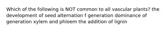 Which of the following is NOT common to all vascular plants? the development of seed alternation f generation dominance of generation xylem and phloem the addition of lignin