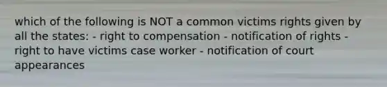 which of the following is NOT a common victims rights given by all the states: - right to compensation - notification of rights - right to have victims case worker - notification of court appearances