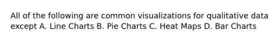 All of the following are common visualizations for qualitative data except A. Line Charts B. Pie Charts C. Heat Maps D. Bar Charts