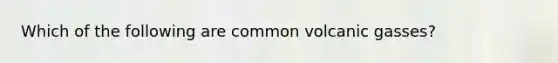 Which of the following are common volcanic gasses?