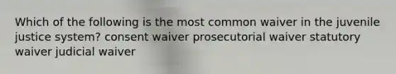 Which of the following is the most common waiver in the juvenile justice system? consent waiver prosecutorial waiver statutory waiver judicial waiver