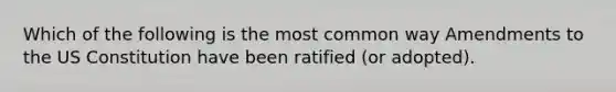 Which of the following is the most common way Amendments to the US Constitution have been ratified (or adopted).