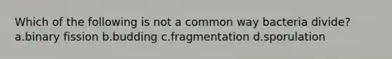 Which of the following is not a common way bacteria divide? a.binary fission b.budding c.fragmentation d.sporulation