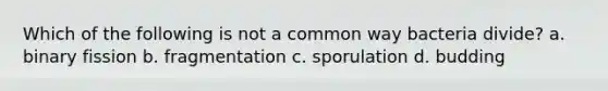 Which of the following is not a common way bacteria divide? a. binary fission b. fragmentation c. sporulation d. budding