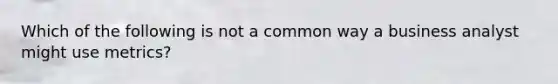 Which of the following is not a common way a business analyst might use metrics?