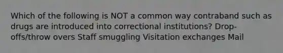 Which of the following is NOT a common way contraband such as drugs are introduced into correctional institutions? Drop-offs/throw overs Staff smuggling Visitation exchanges Mail