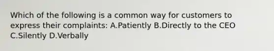 Which of the following is a common way for customers to express their complaints: A.Patiently B.Directly to the CEO C.Silently D.Verbally