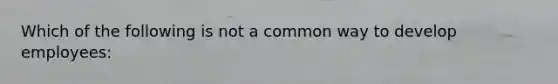 Which of the following is not a common way to develop employees: