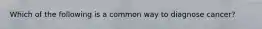 Which of the following is a common way to diagnose cancer?