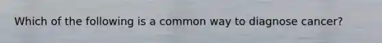 Which of the following is a common way to diagnose cancer?