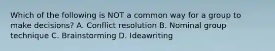 Which of the following is NOT a common way for a group to make decisions? A. Conflict resolution B. Nominal group technique C. Brainstorming D. Ideawriting