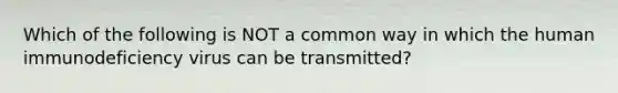 Which of the following is NOT a common way in which the human immunodeficiency virus can be transmitted?