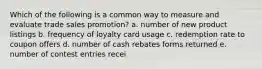 Which of the following is a common way to measure and evaluate trade sales promotion? a. number of new product listings b. frequency of loyalty card usage c. redemption rate to coupon offers d. number of cash rebates forms returned e. number of contest entries recei