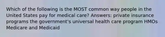 Which of the following is the MOST common way people in the United States pay for medical care? Answers: private insurance programs the government's universal health care program HMOs Medicare and Medicaid