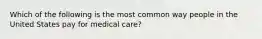 Which of the following is the most common way people in the United States pay for medical care?