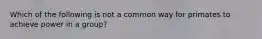 Which of the following is not a common way for primates to achieve power in a group?