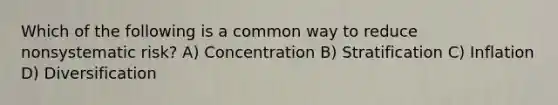 Which of the following is a common way to reduce nonsystematic risk? A) Concentration B) Stratification C) Inflation D) Diversification