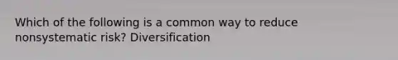Which of the following is a common way to reduce nonsystematic risk? Diversification