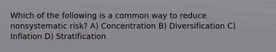 Which of the following is a common way to reduce nonsystematic risk? A) Concentration B) Diversification C) Inflation D) Stratification