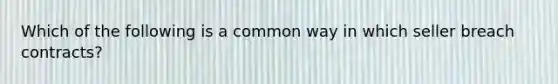 Which of the following is a common way in which seller breach contracts?