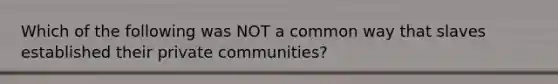 Which of the following was NOT a common way that slaves established their private communities?