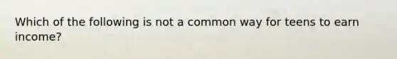 Which of the following is not a common way for teens to earn income?