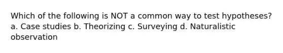 Which of the following is NOT a common way to test hypotheses? a. Case studies b. Theorizing c. Surveying d. Naturalistic observation